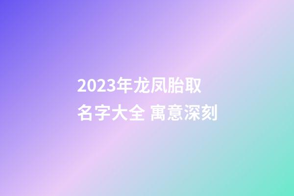 2023年龙凤胎取名字大全 寓意深刻